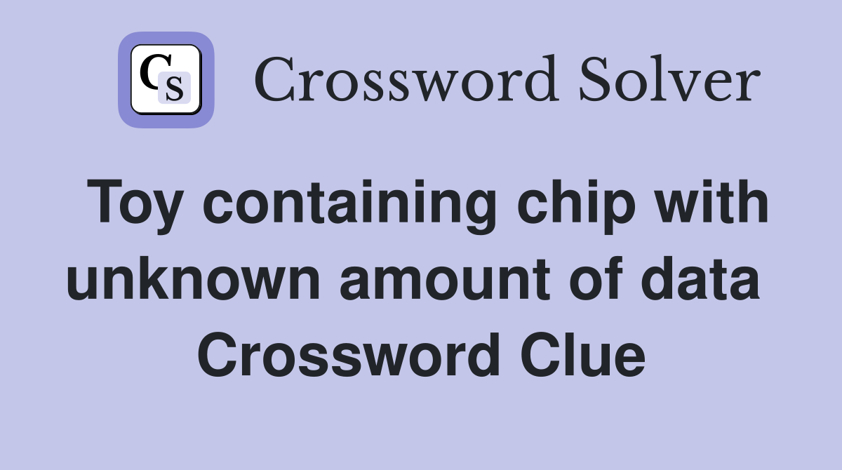 Toy containing chip with unknown amount of data  Crossword Clue