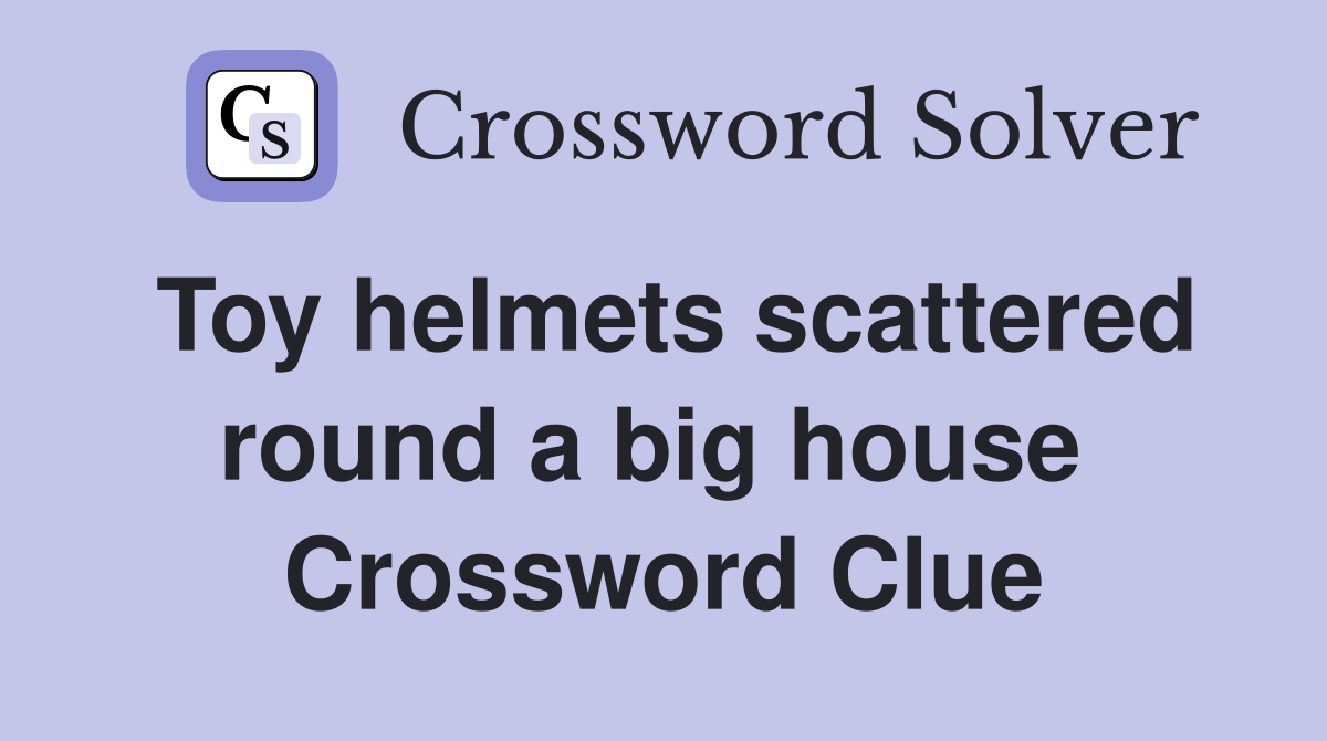 Toy helmets scattered round a big house  Crossword Clue
