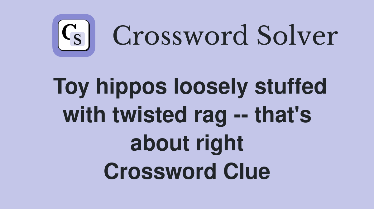 Toy hippos loosely stuffed with twisted rag -- that's about right Crossword Clue