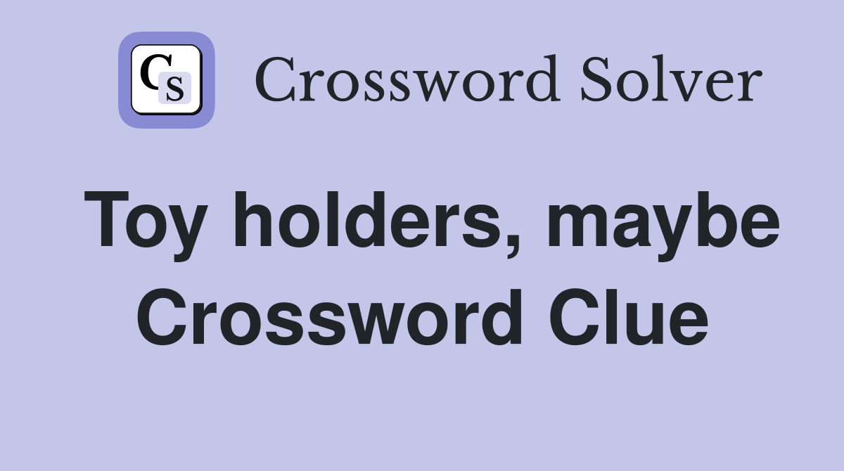 Toy holders, maybe Crossword Clue