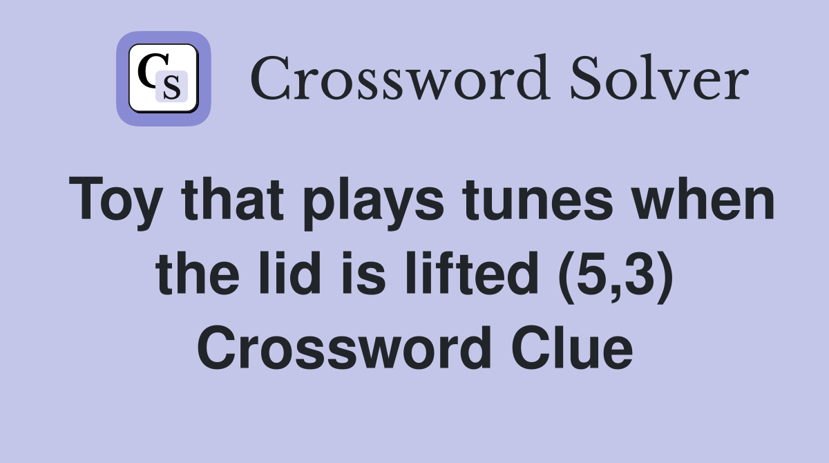 Toy that plays tunes when the lid is lifted (5,3) Crossword Clue
