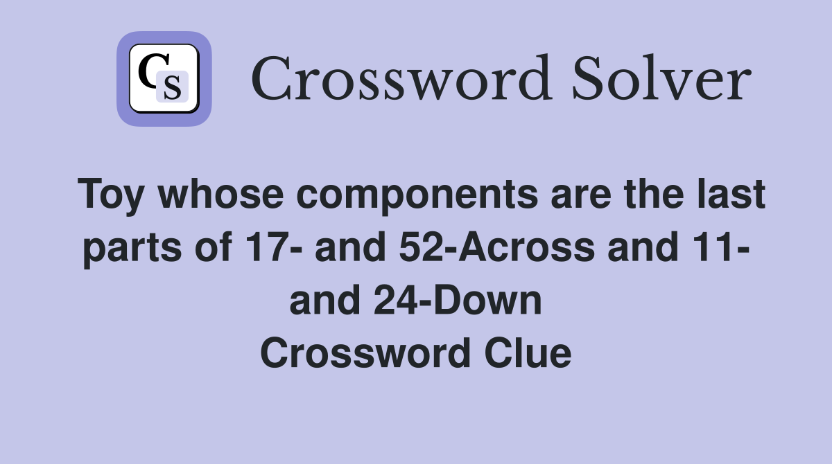 Toy whose components are the last parts of 17- and 52-Across and 11- and 24-Down Crossword Clue