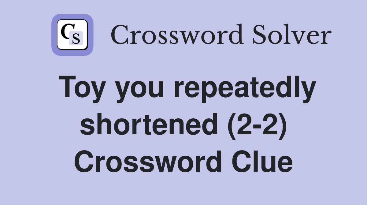 Toy you repeatedly shortened (2-2) Crossword Clue