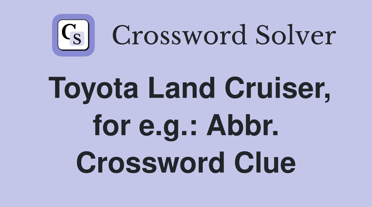 Toyota Land Cruiser, for e.g.: Abbr. Crossword Clue