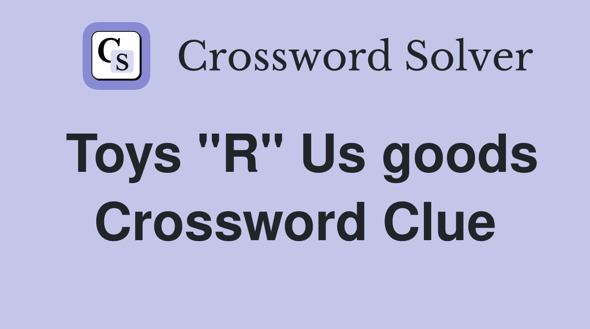 Toys "R" Us goods Crossword Clue