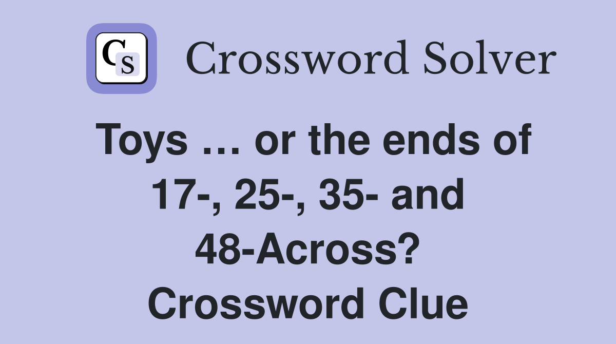 Toys … or the ends of 17-, 25-, 35- and 48-Across? Crossword Clue