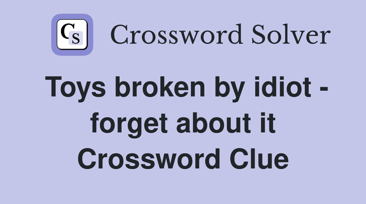 Toys broken by idiot - forget about it Crossword Clue
