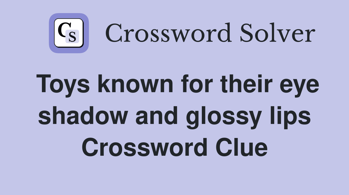 Toys known for their eye shadow and glossy lips Crossword Clue