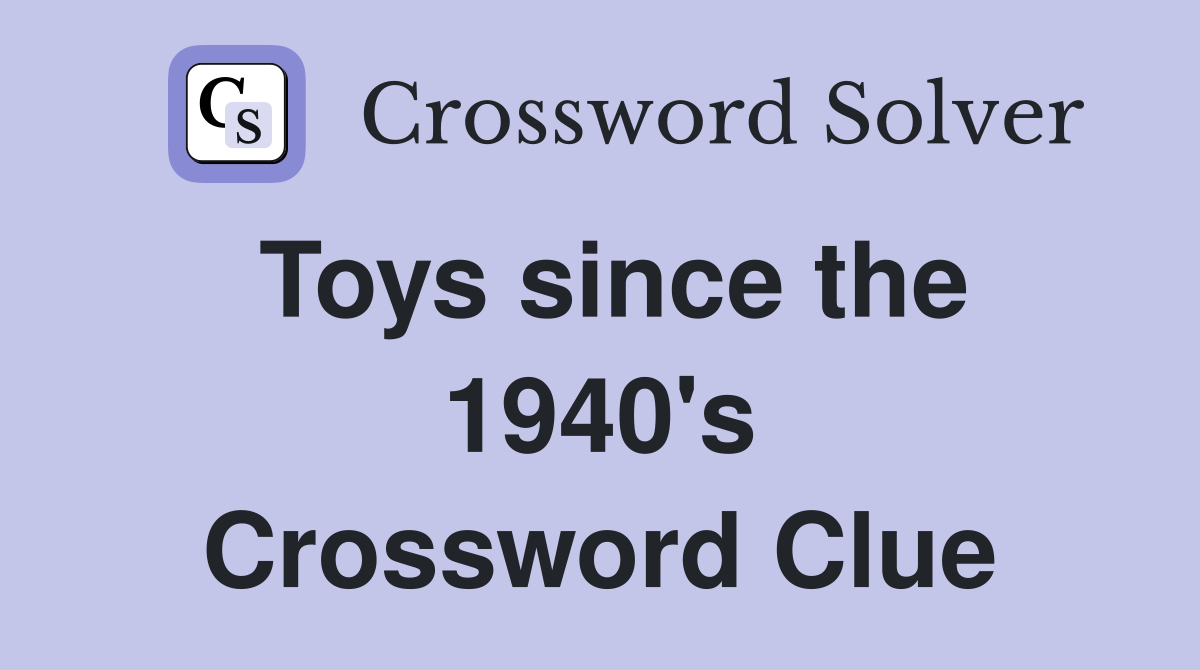 Toys since the 1940's Crossword Clue