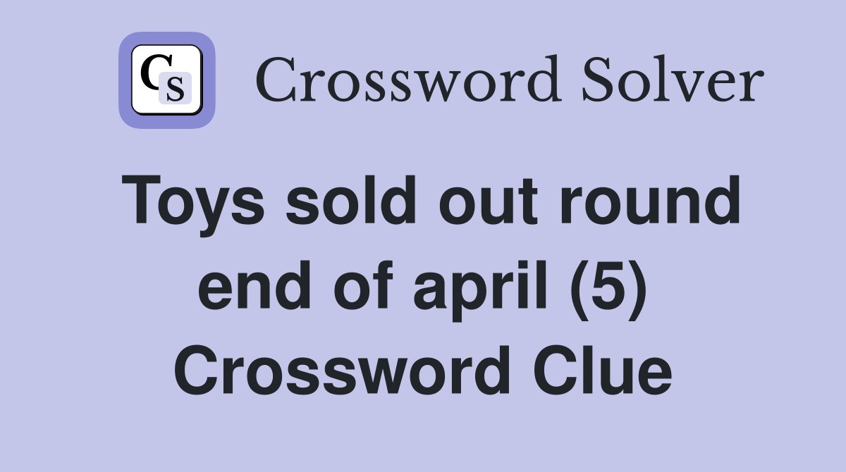 Toys sold out round end of april (5) Crossword Clue