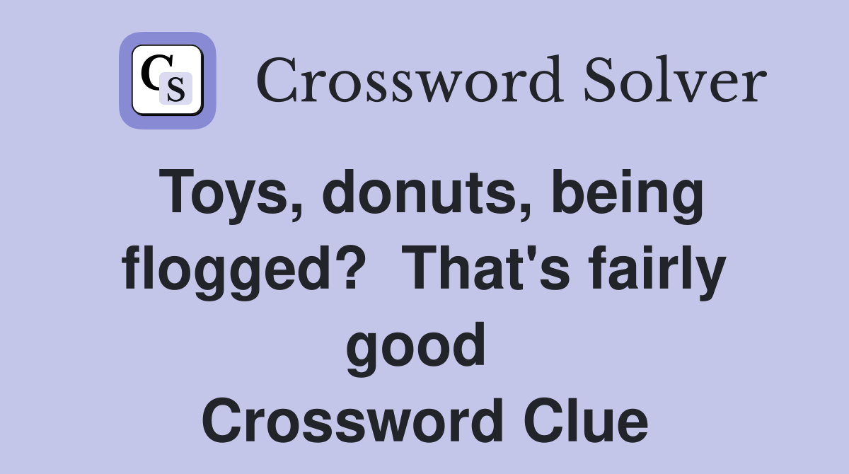 Toys, donuts, being flogged?  That's fairly good  Crossword Clue