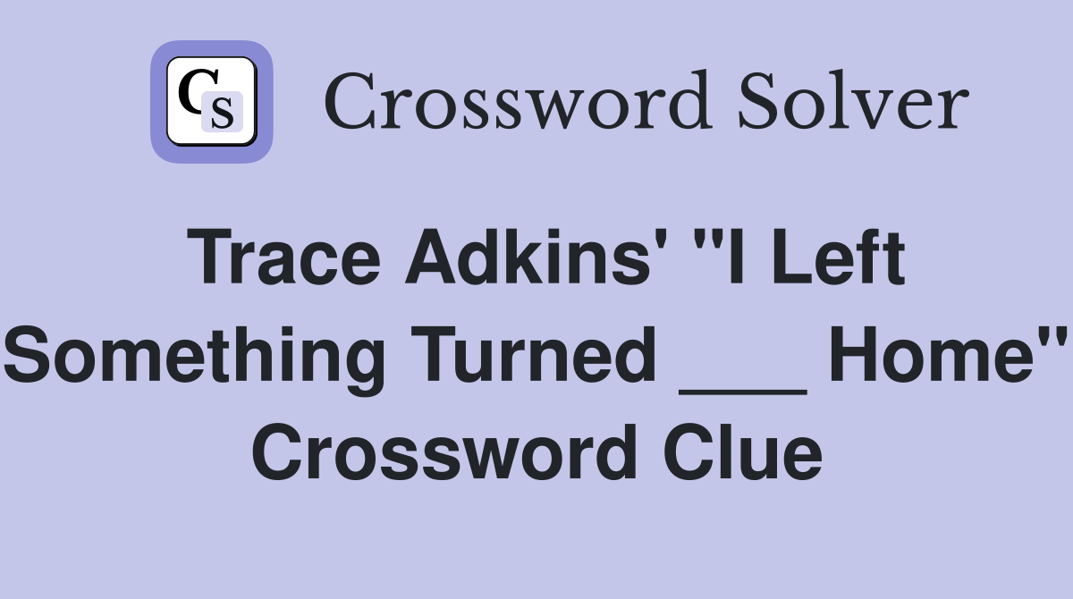 Trace Adkins' "I Left Something Turned ___ Home" Crossword Clue