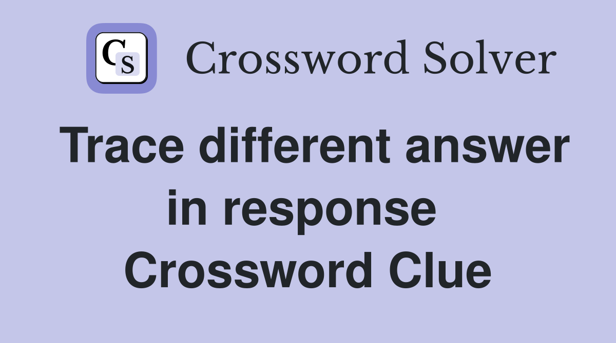 Trace different answer in response  Crossword Clue