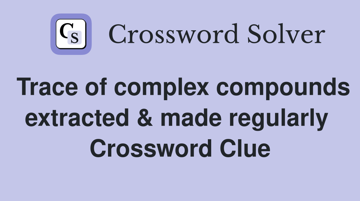 Trace of complex compounds extracted & made regularly  Crossword Clue