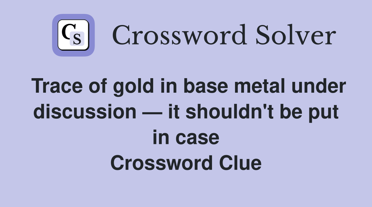Trace of gold in base metal under discussion — it shouldn't be put in case Crossword Clue