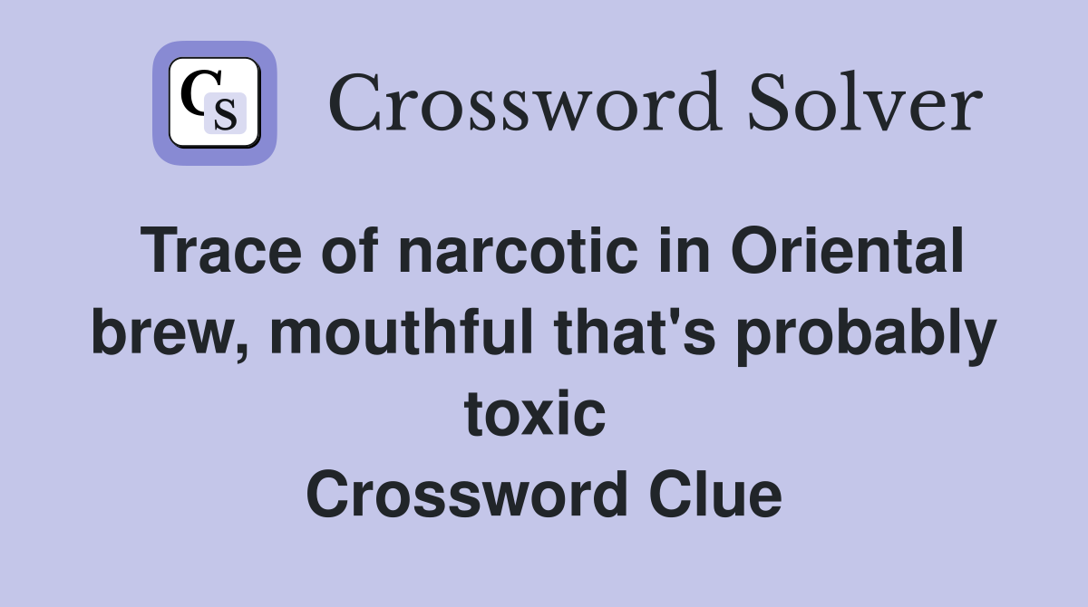 Trace of narcotic in Oriental brew, mouthful that's probably toxic  Crossword Clue