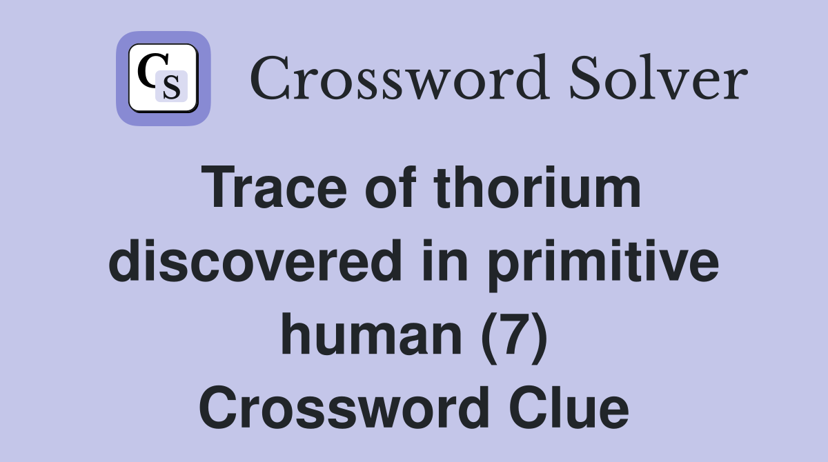 Trace of thorium discovered in primitive human (7) Crossword Clue