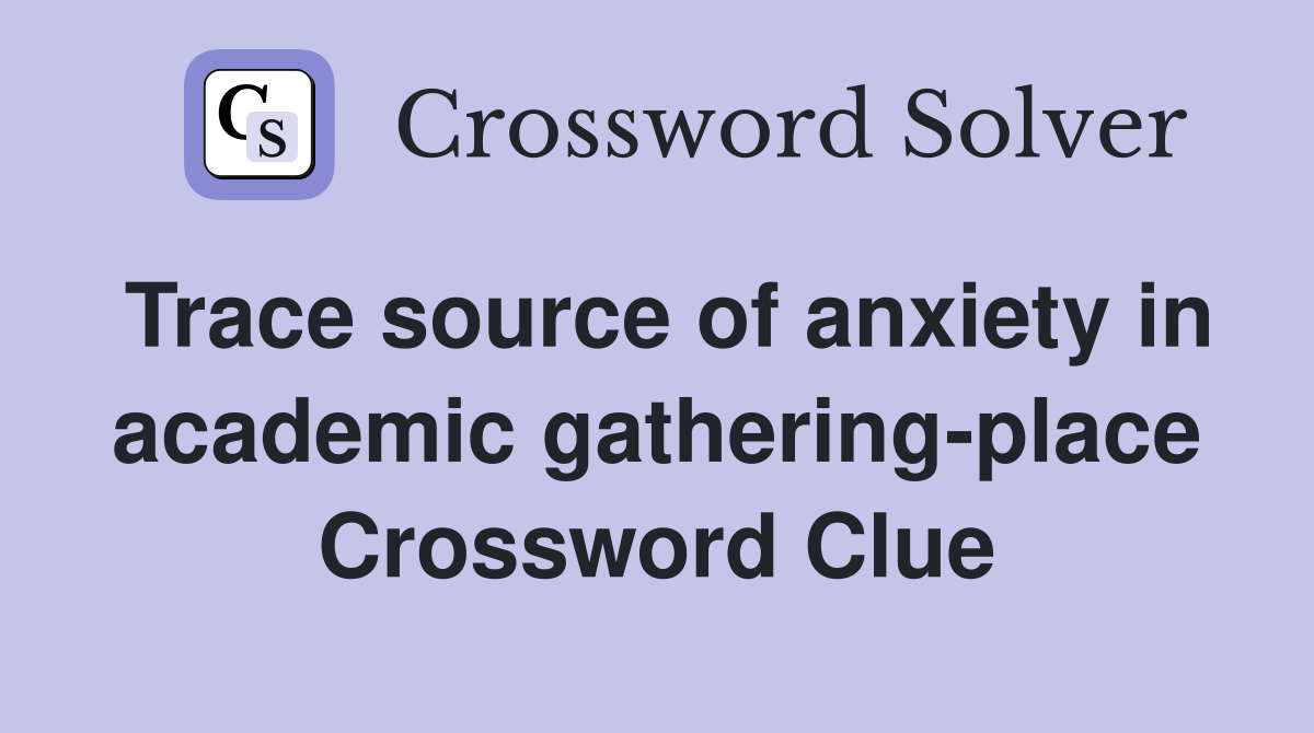 Trace source of anxiety in academic gathering-place Crossword Clue