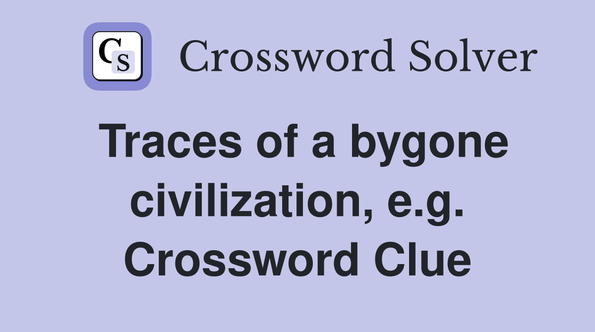 Traces of a bygone civilization, e.g. Crossword Clue