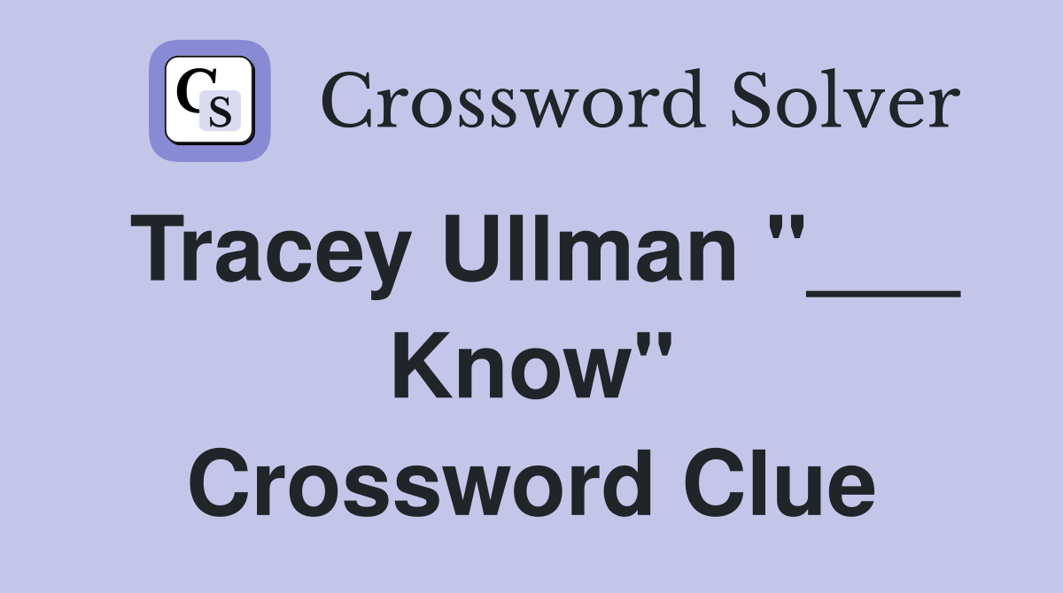 Tracey Ullman "___ Know" Crossword Clue