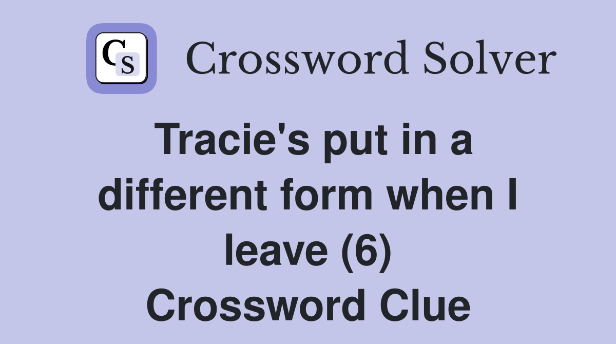 Tracie's put in a different form when I leave (6) Crossword Clue
