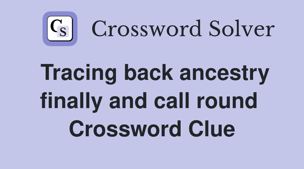 Tracing back ancestry finally and call round  Crossword Clue