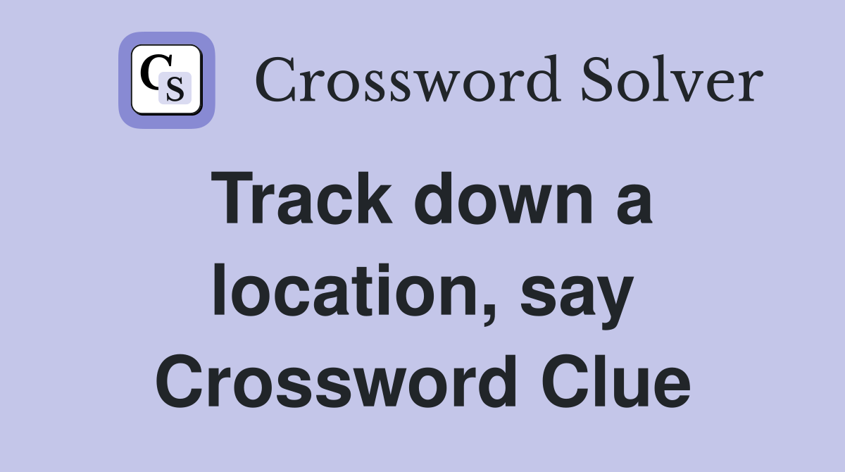 Track down a location, say Crossword Clue