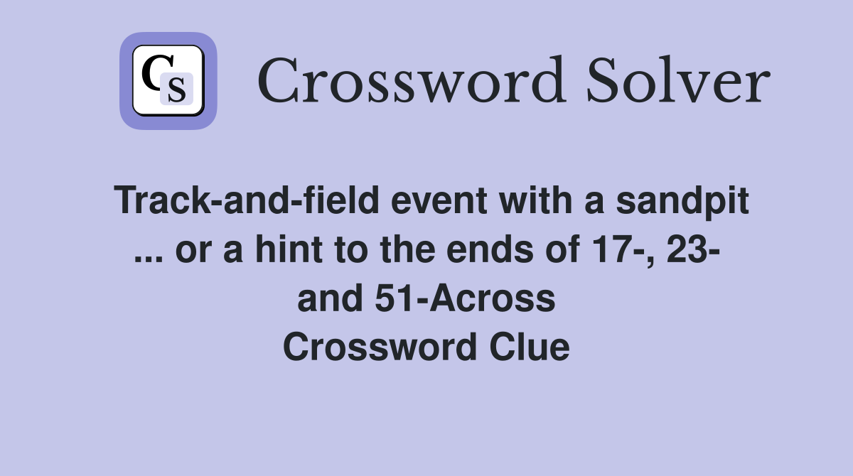 Track-and-field event with a sandpit ... or a hint to the ends of 17-, 23- and 51-Across Crossword Clue