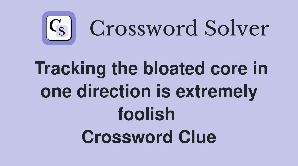 Tracking the bloated core in one direction is extremely foolish  Crossword Clue