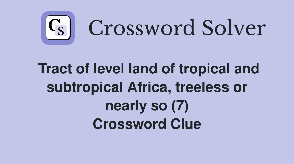 Tract of level land of tropical and subtropical Africa, treeless or nearly so (7) Crossword Clue