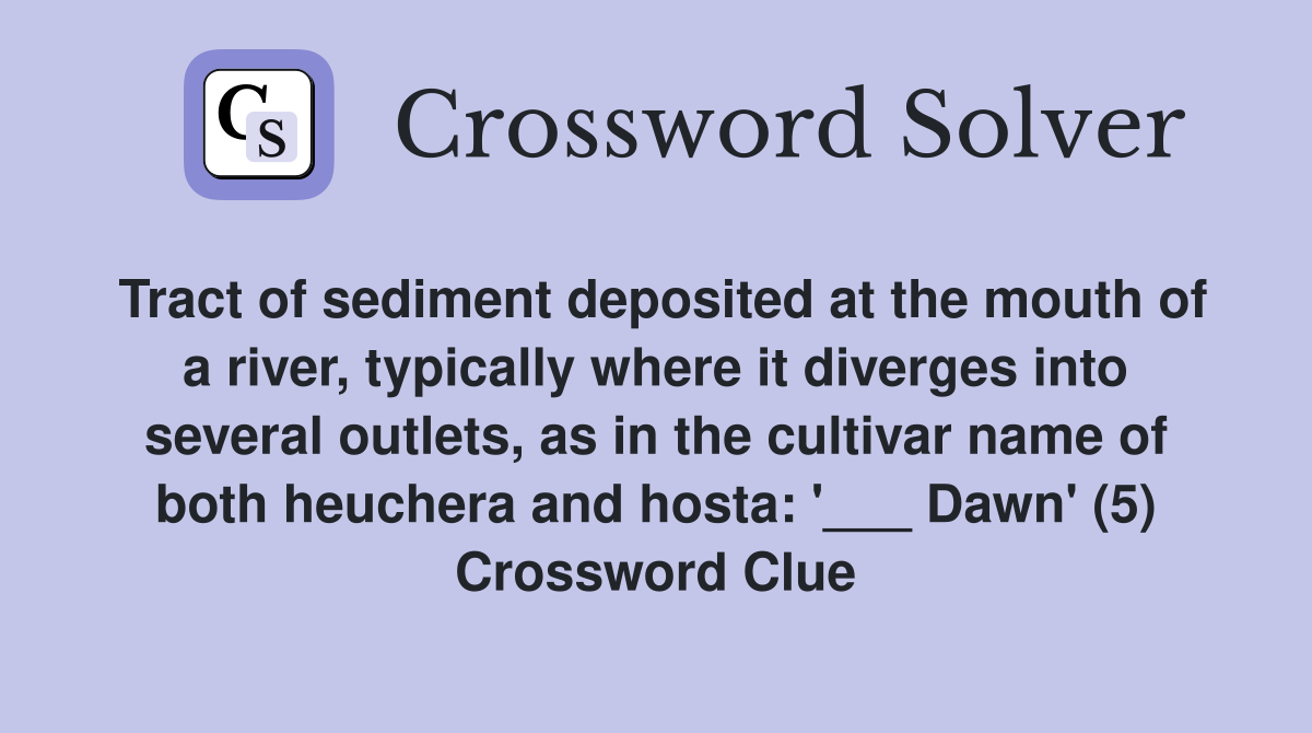 Tract of sediment deposited at the mouth of a river, typically where it diverges into several outlets, as in the cultivar name of both heuchera and hosta: '___ Dawn' (5) Crossword Clue