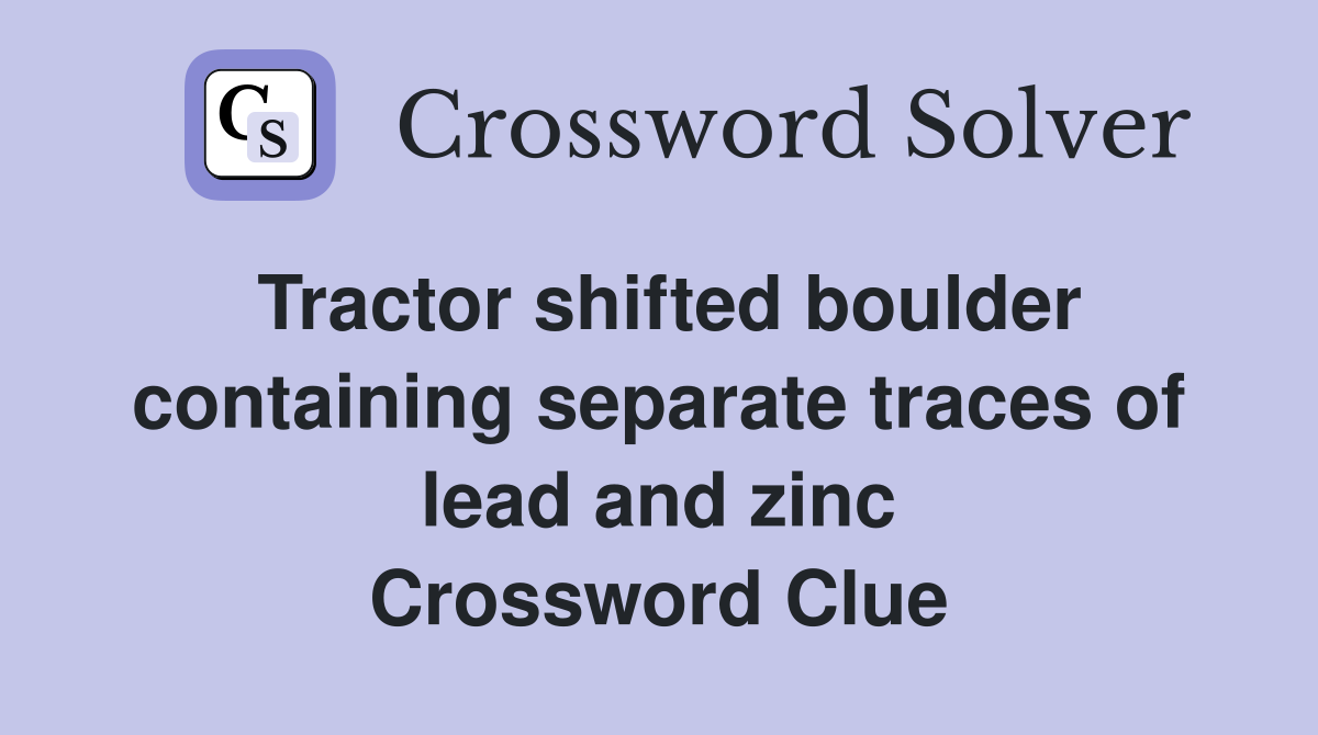 Tractor shifted boulder containing separate traces of lead and zinc Crossword Clue