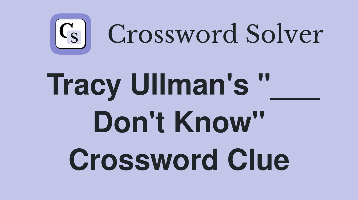 Tracy Ullman's "___ Don't Know" Crossword Clue