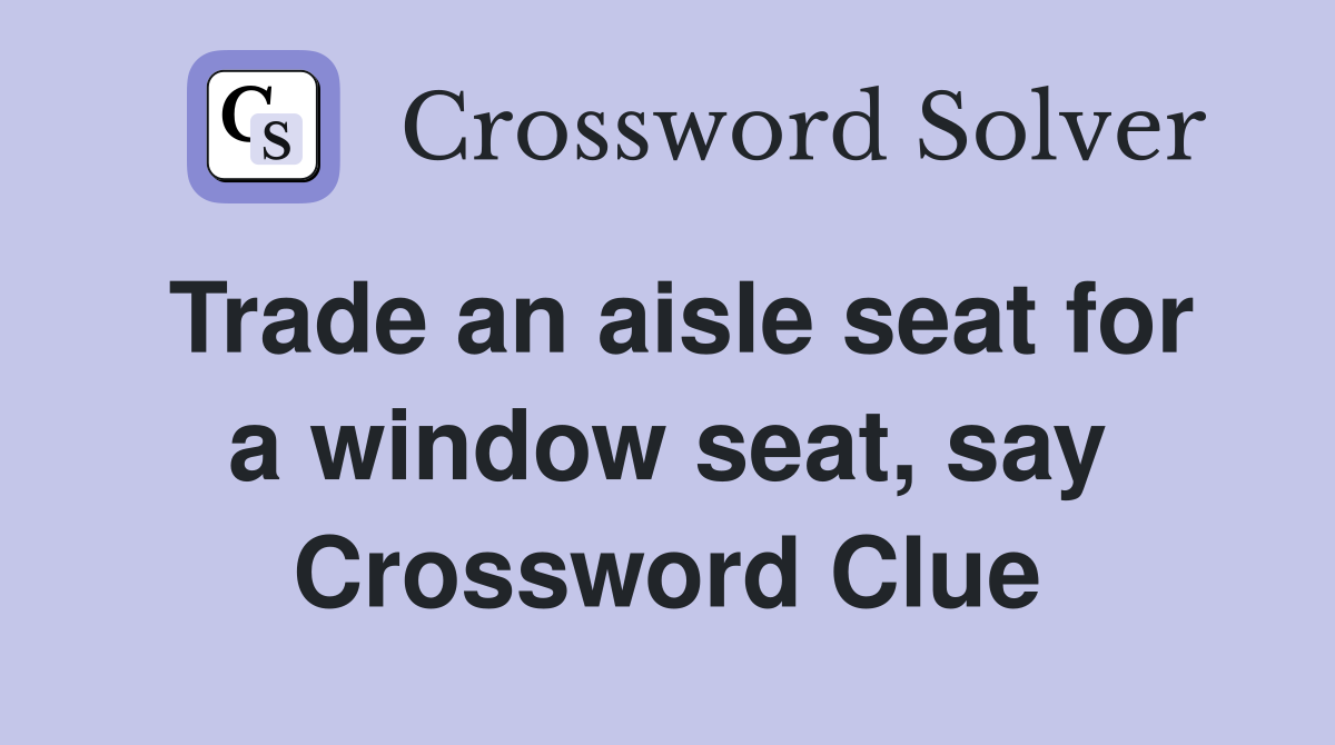 Trade an aisle seat for a window seat, say Crossword Clue