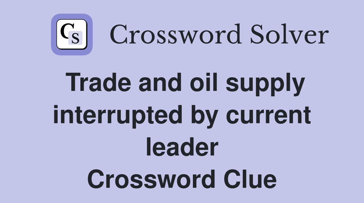 Trade and oil supply interrupted by current leader Crossword Clue