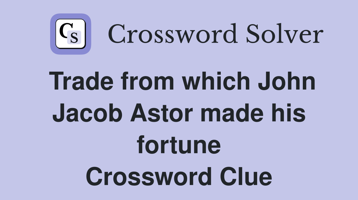 Trade from which John Jacob Astor made his fortune Crossword Clue