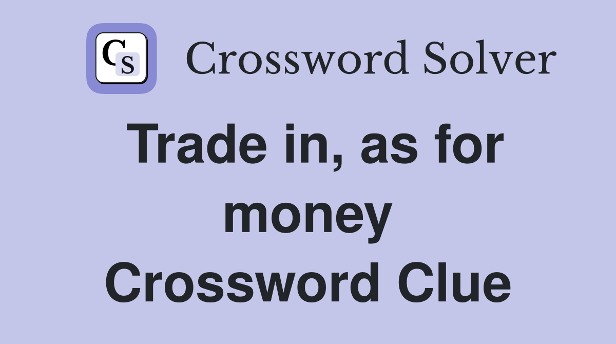 Trade in, as for money Crossword Clue