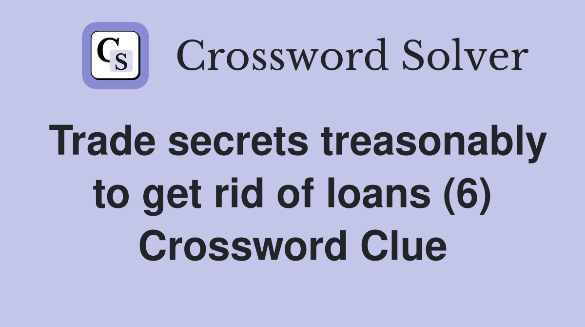 Trade secrets treasonably to get rid of loans (6) Crossword Clue