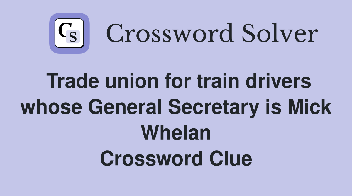 Trade union for train drivers whose General Secretary is Mick Whelan Crossword Clue