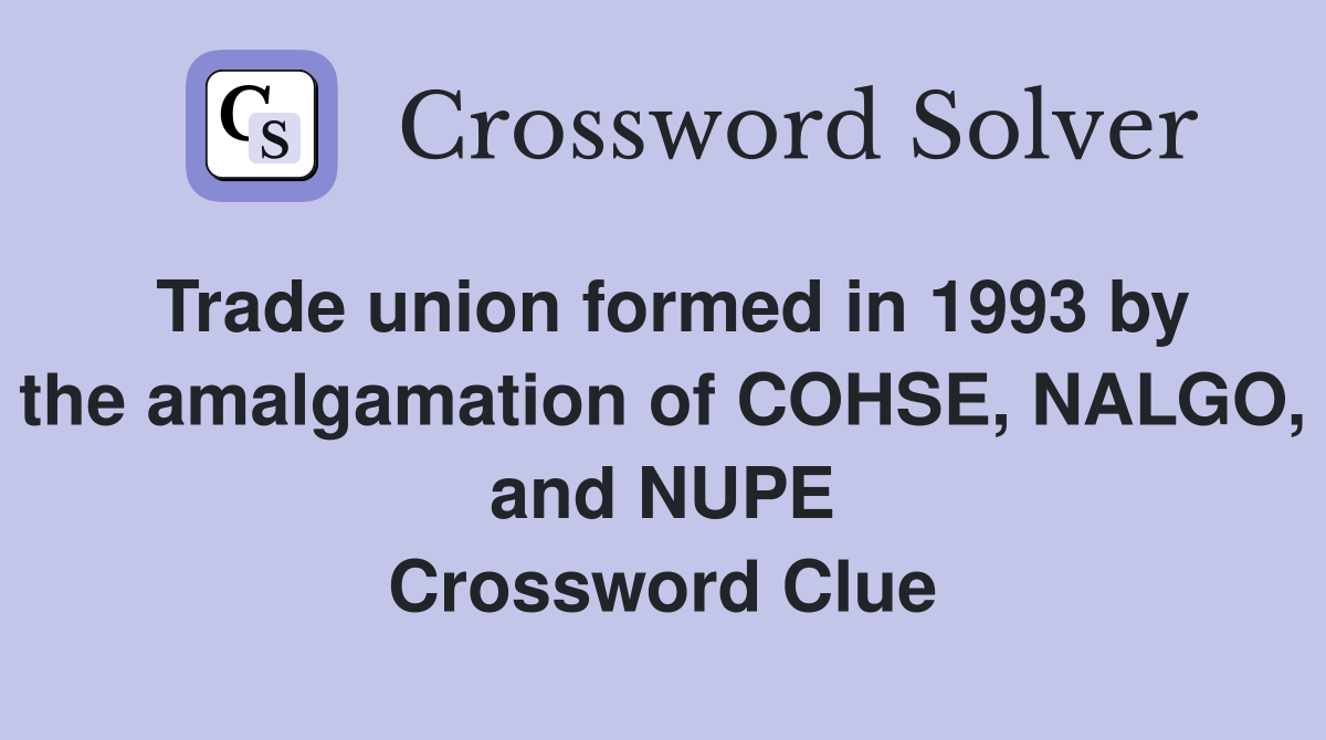 Trade union formed in 1993 by the amalgamation of COHSE, NALGO, and NUPE Crossword Clue
