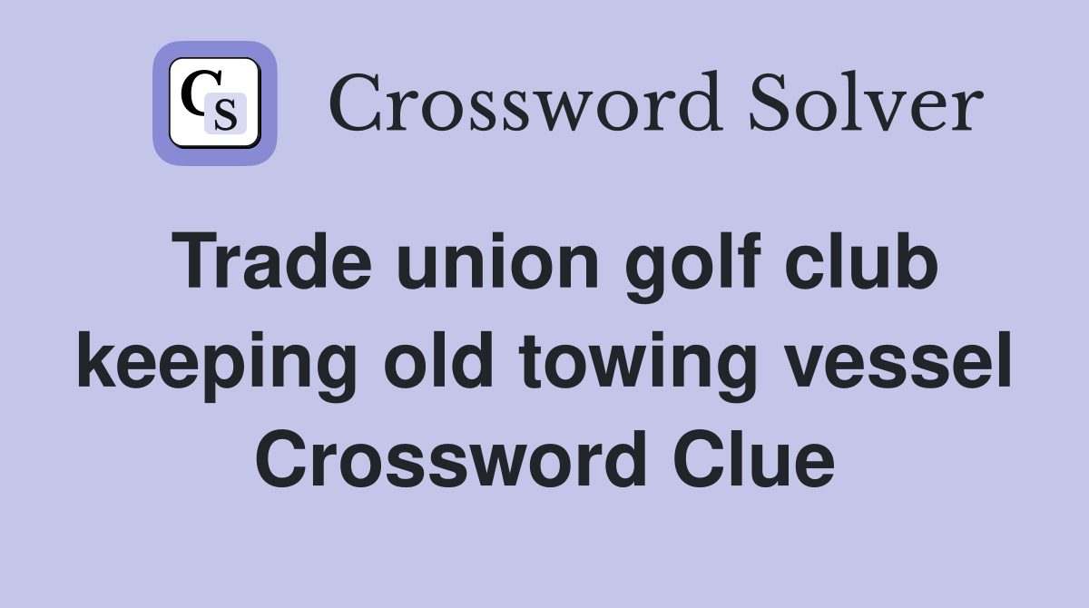 Trade union golf club keeping old towing vessel Crossword Clue