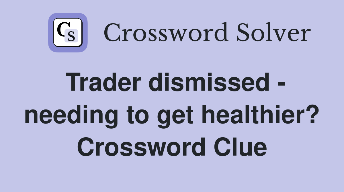 Trader dismissed - needing to get healthier? Crossword Clue