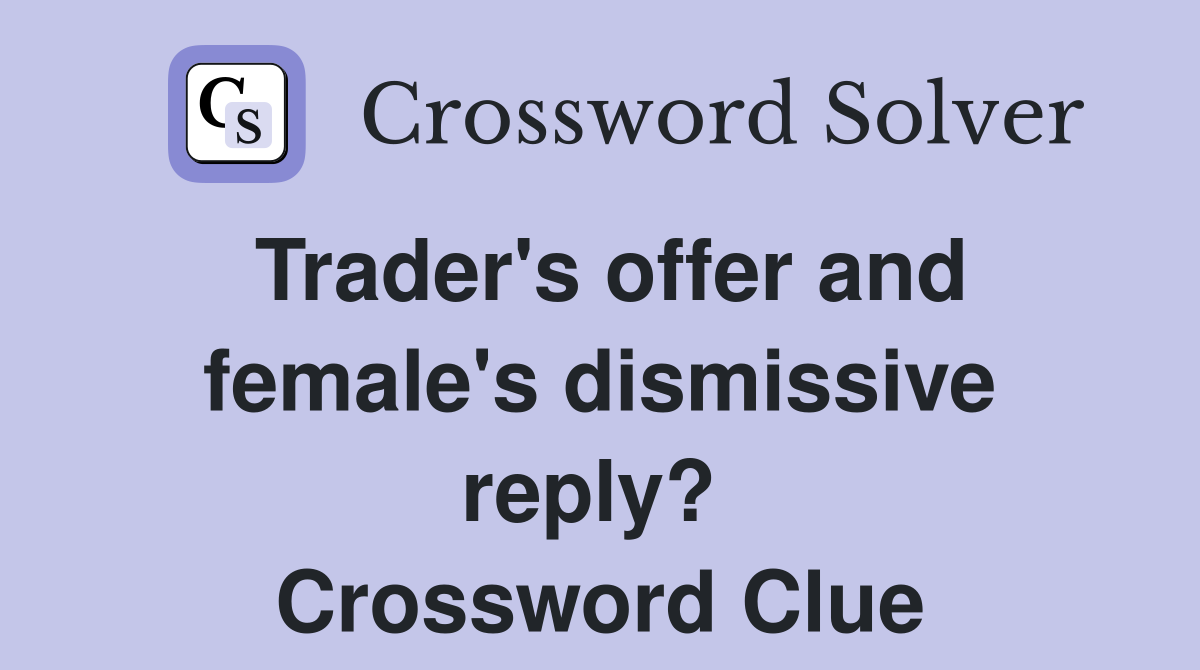 Trader's offer and female's dismissive reply?  Crossword Clue