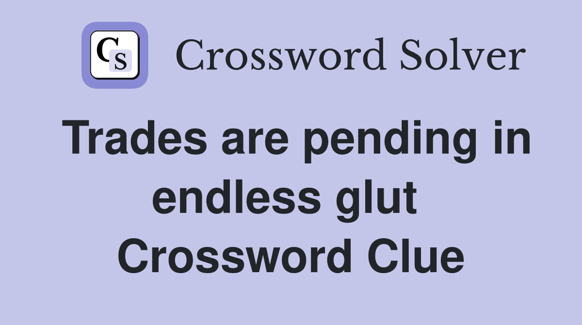 Trades are pending in endless glut  Crossword Clue