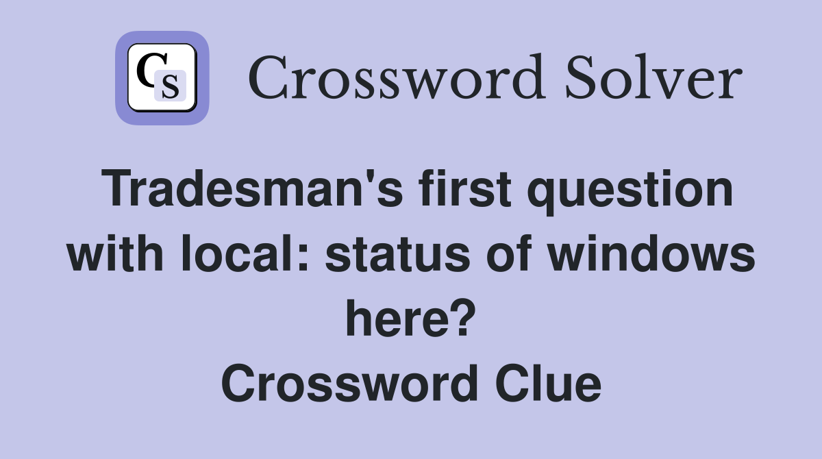 Tradesman's first question with local: status of windows here? Crossword Clue