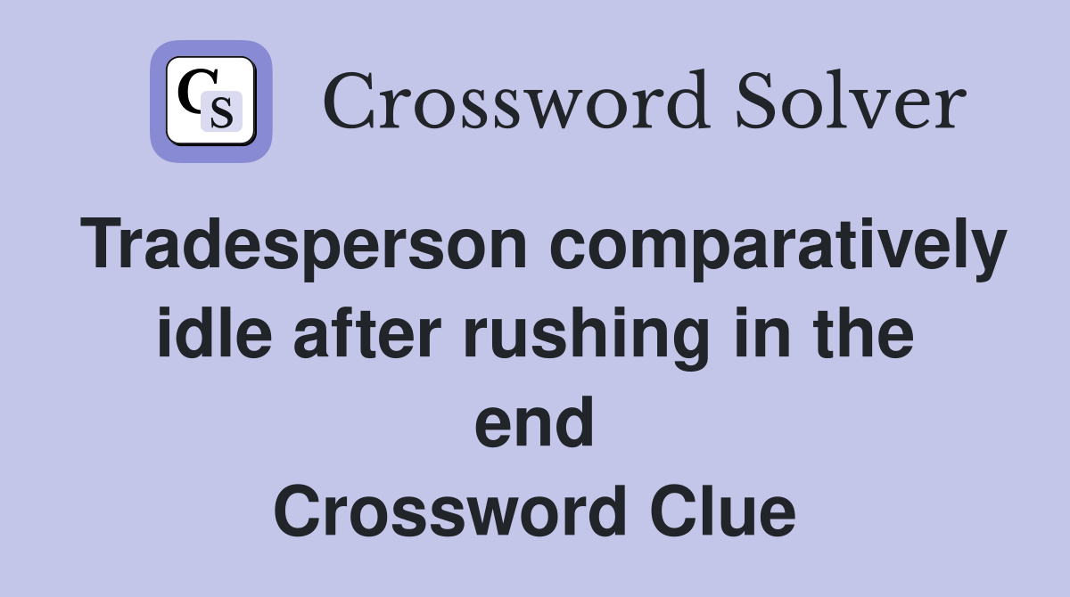 Tradesperson comparatively idle after rushing in the end Crossword Clue