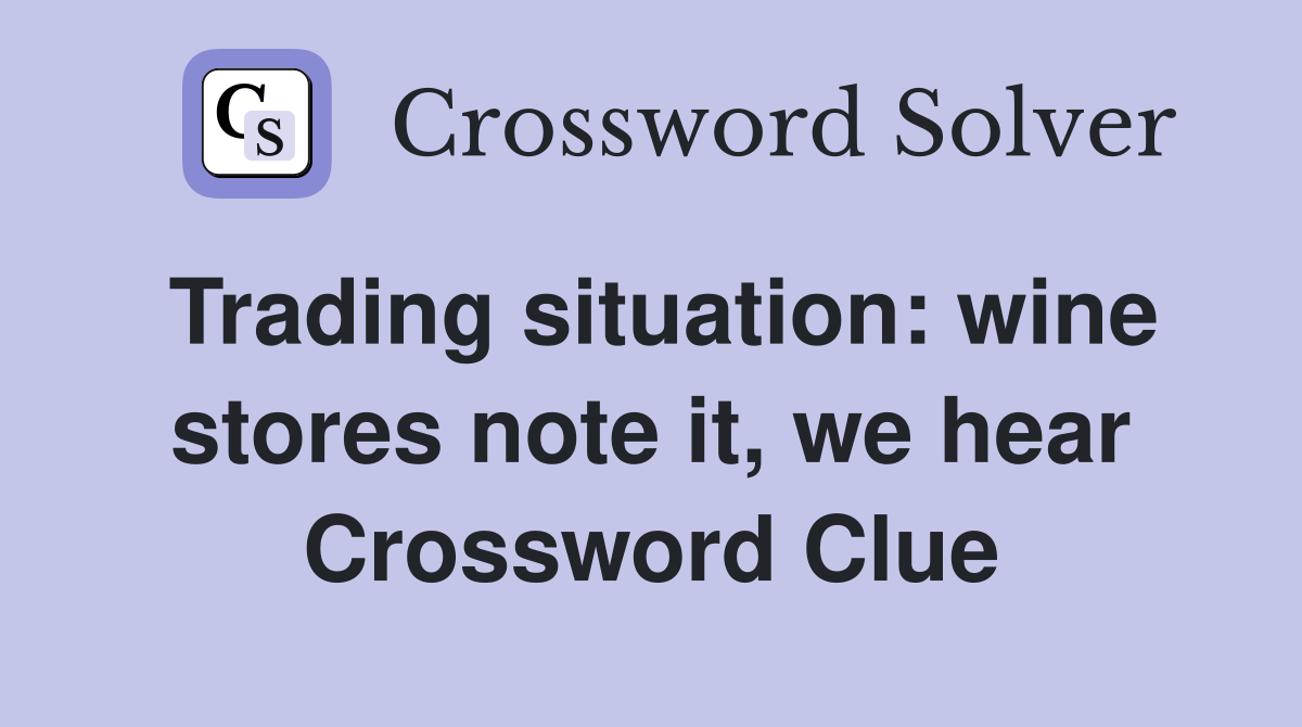 Trading situation: wine stores note it, we hear Crossword Clue