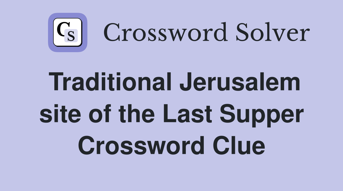 Traditional Jerusalem site of the Last Supper Crossword Clue