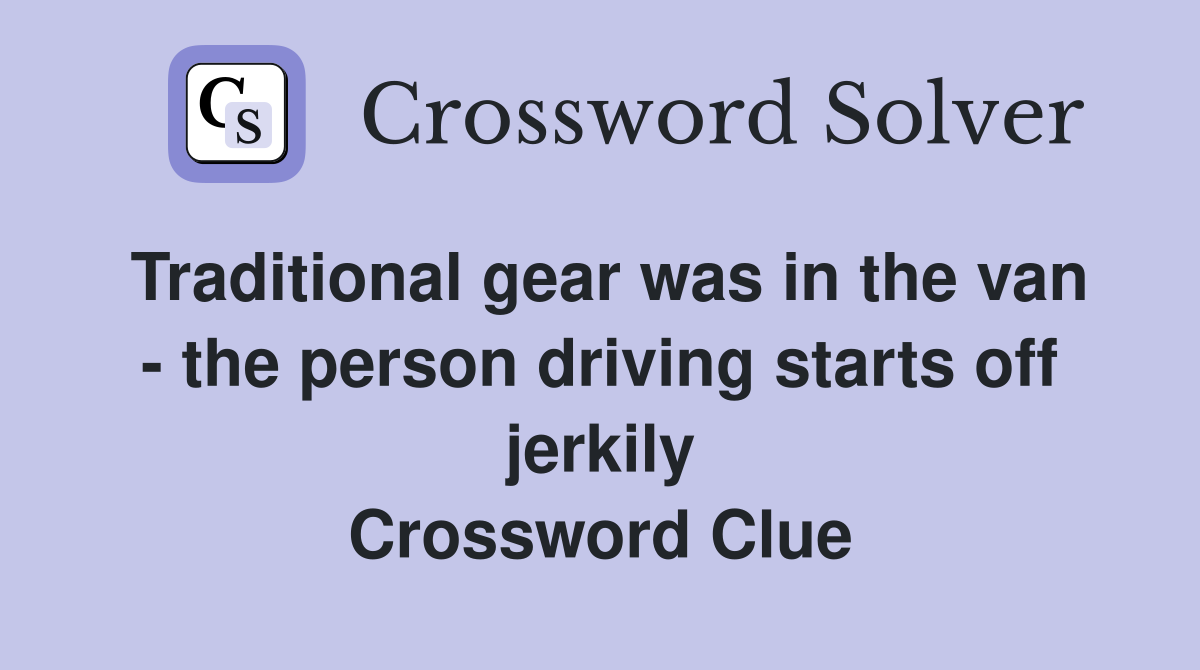 Traditional gear was in the van - the person driving starts off jerkily Crossword Clue