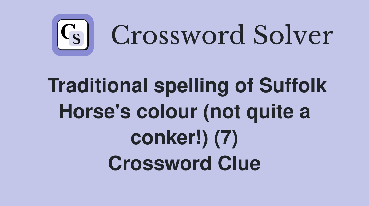 Traditional spelling of Suffolk Horse's colour (not quite a conker!) (7) Crossword Clue